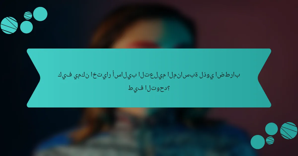 كيف يمكن اختيار أساليب التعليم المناسبة لذوي اضطراب طيف التوحد؟