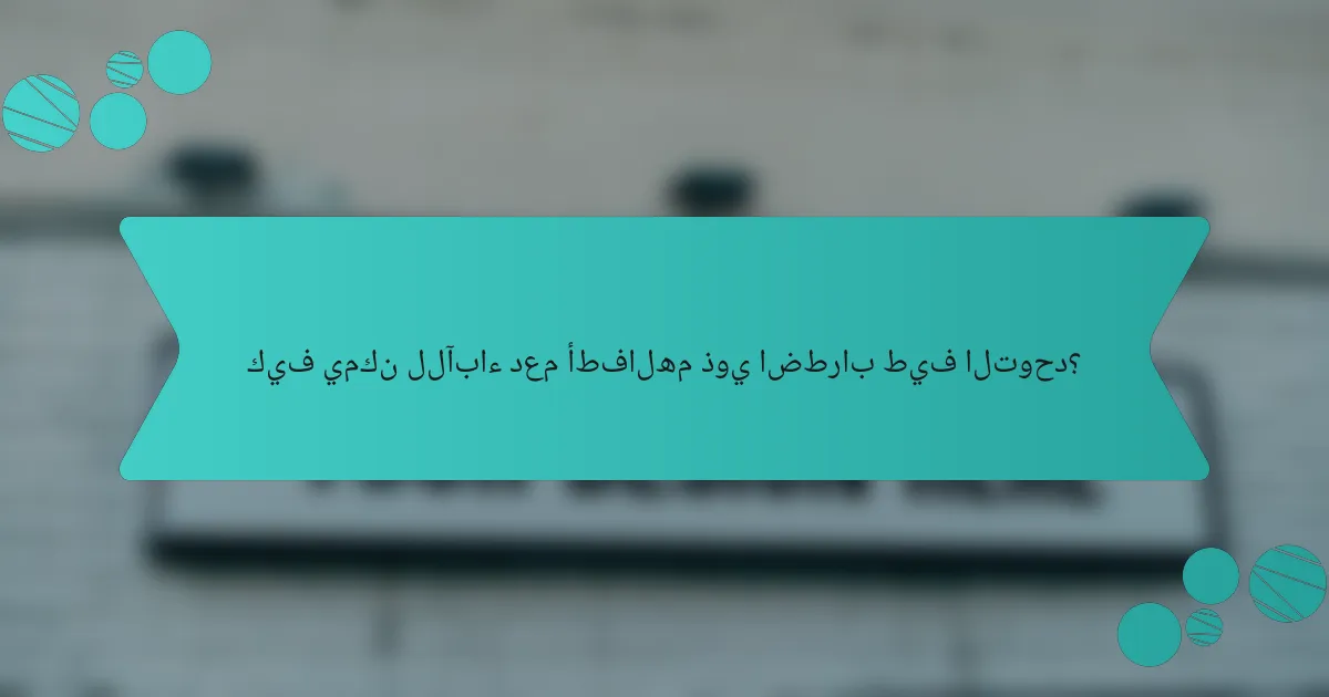 كيف يمكن للآباء دعم أطفالهم ذوي اضطراب طيف التوحد؟