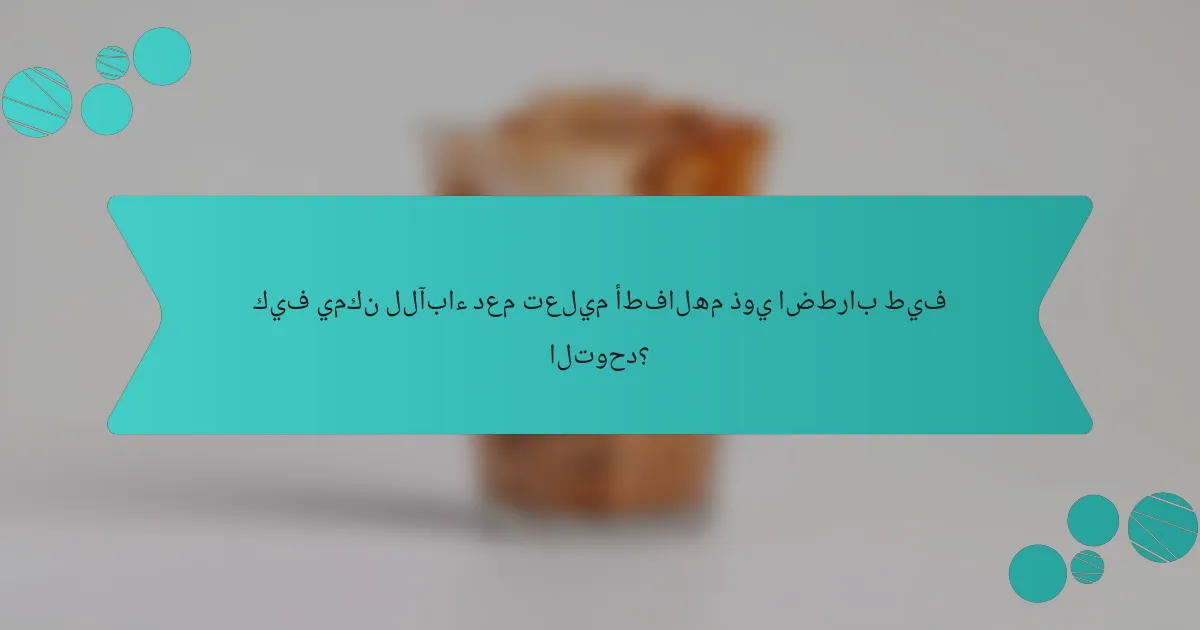 كيف يمكن للآباء دعم تعليم أطفالهم ذوي اضطراب طيف التوحد؟