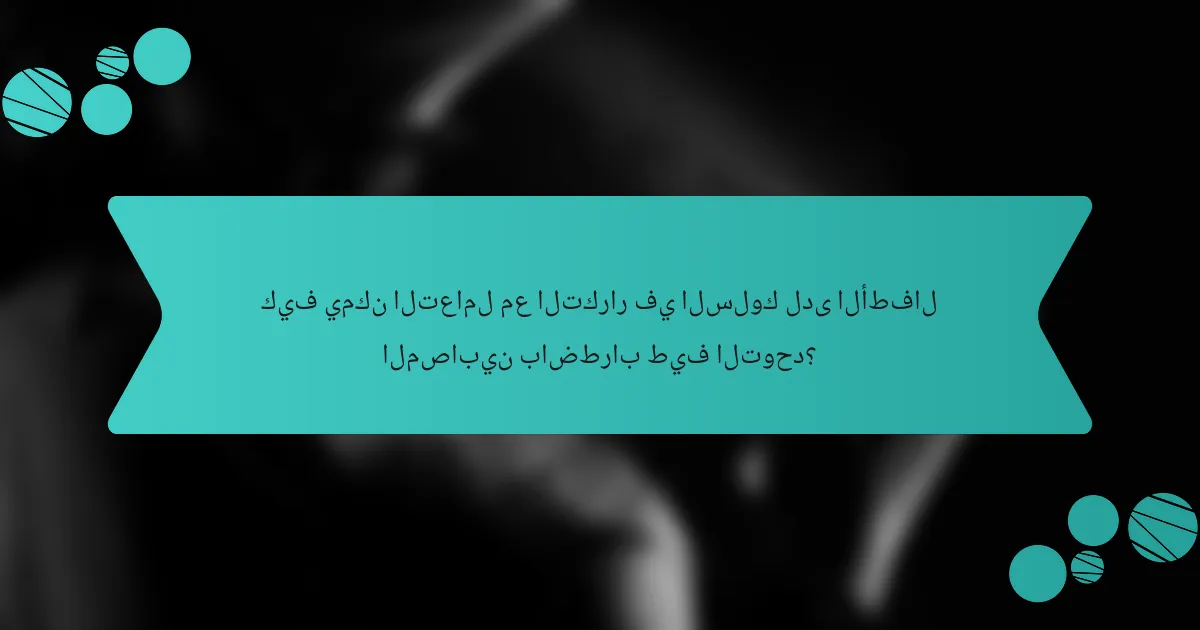 كيف يمكن التعامل مع التكرار في السلوك لدى الأطفال المصابين باضطراب طيف التوحد؟