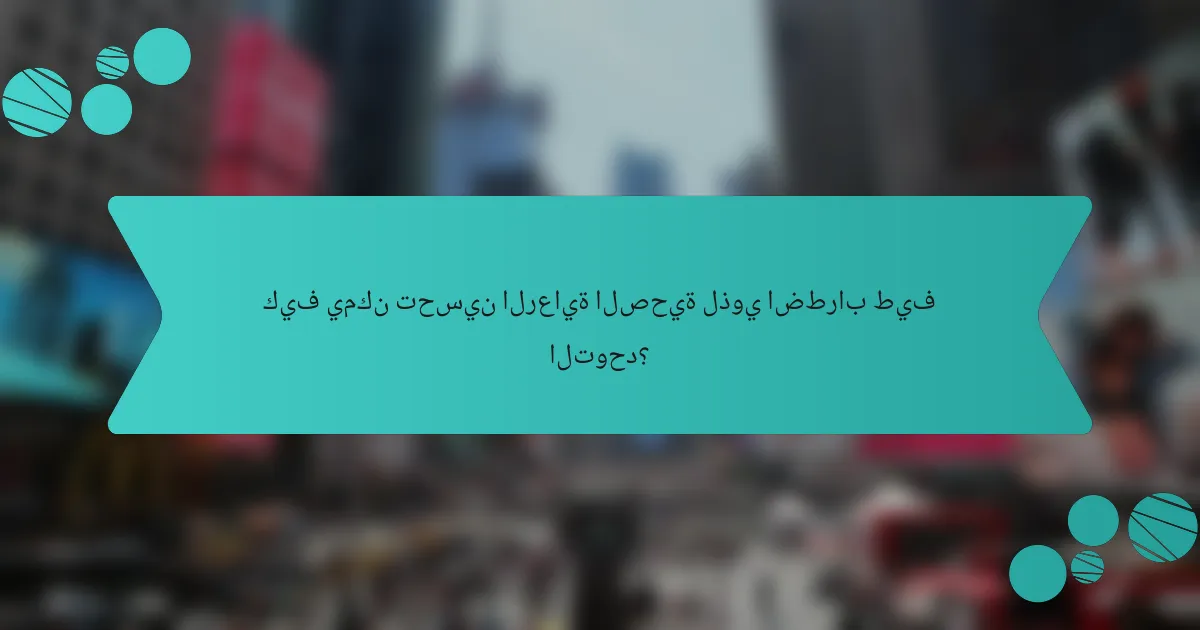 كيف يمكن تحسين الرعاية الصحية لذوي اضطراب طيف التوحد؟