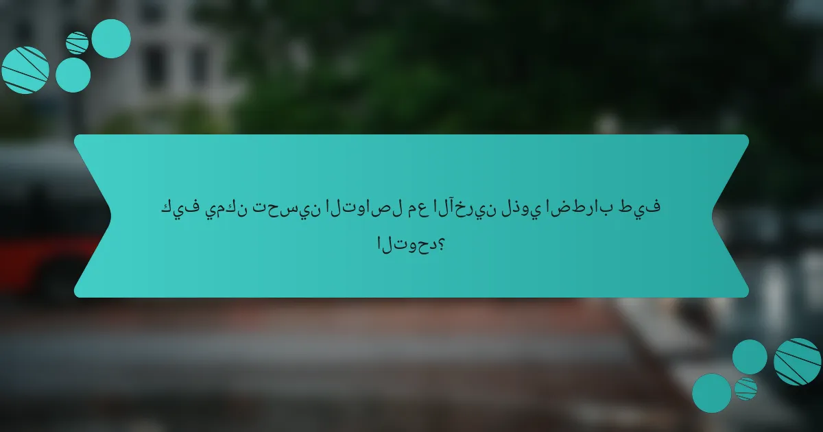 كيف يمكن تحسين التواصل مع الآخرين لذوي اضطراب طيف التوحد؟