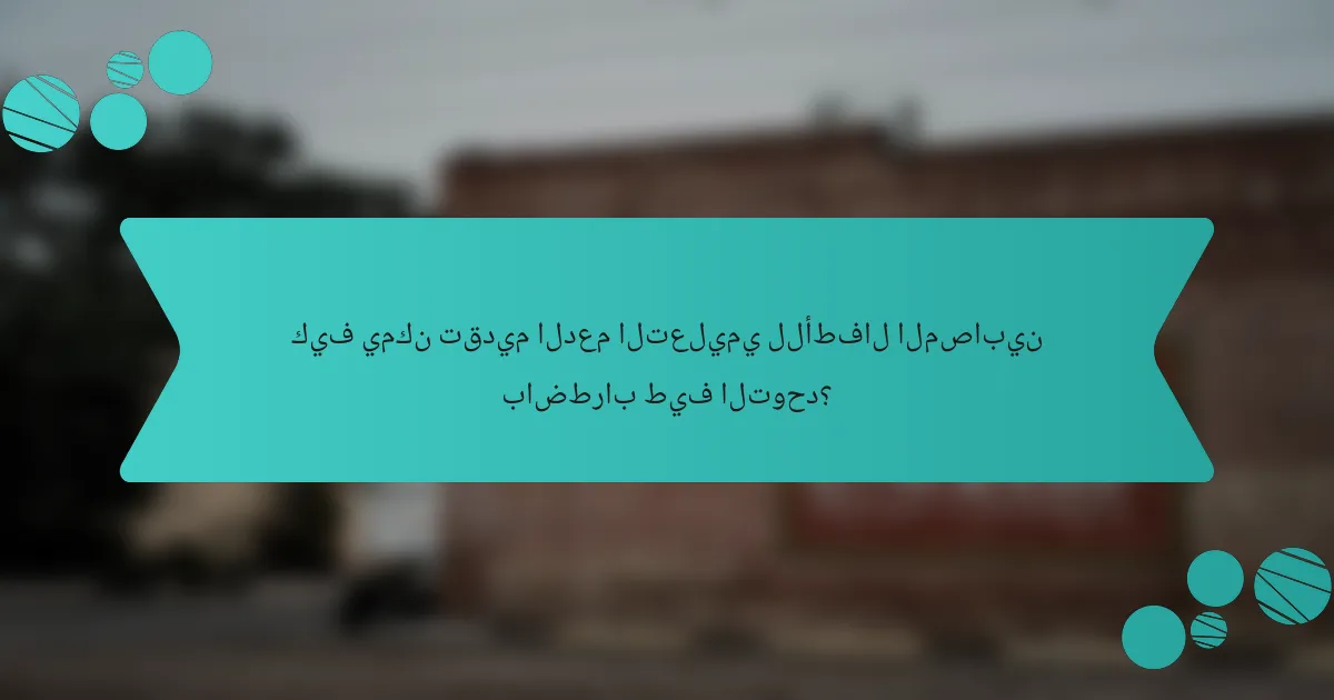 كيف يمكن تقديم الدعم التعليمي للأطفال المصابين باضطراب طيف التوحد؟