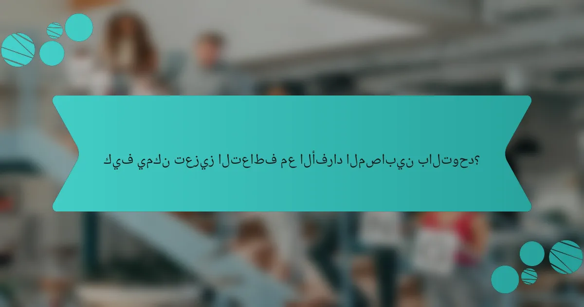 كيف يمكن تعزيز التعاطف مع الأفراد المصابين بالتوحد؟