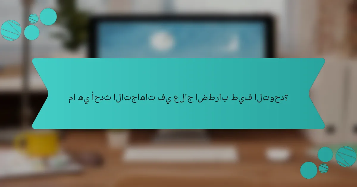 ما هي أحدث الاتجاهات في علاج اضطراب طيف التوحد؟