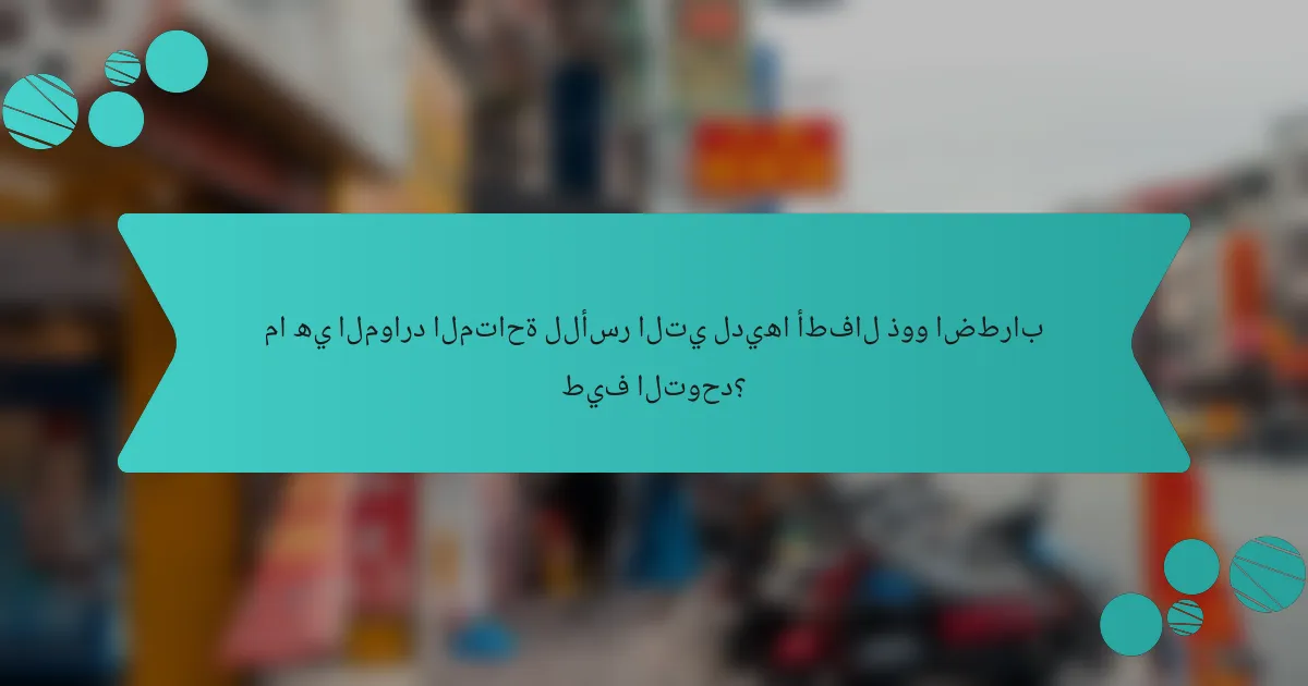 ما هي الموارد المتاحة للأسر التي لديها أطفال ذوو اضطراب طيف التوحد؟