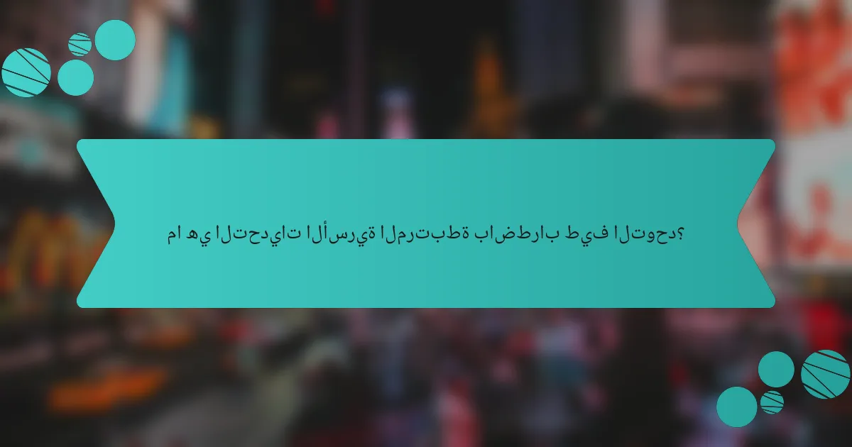 ما هي التحديات الأسرية المرتبطة باضطراب طيف التوحد؟