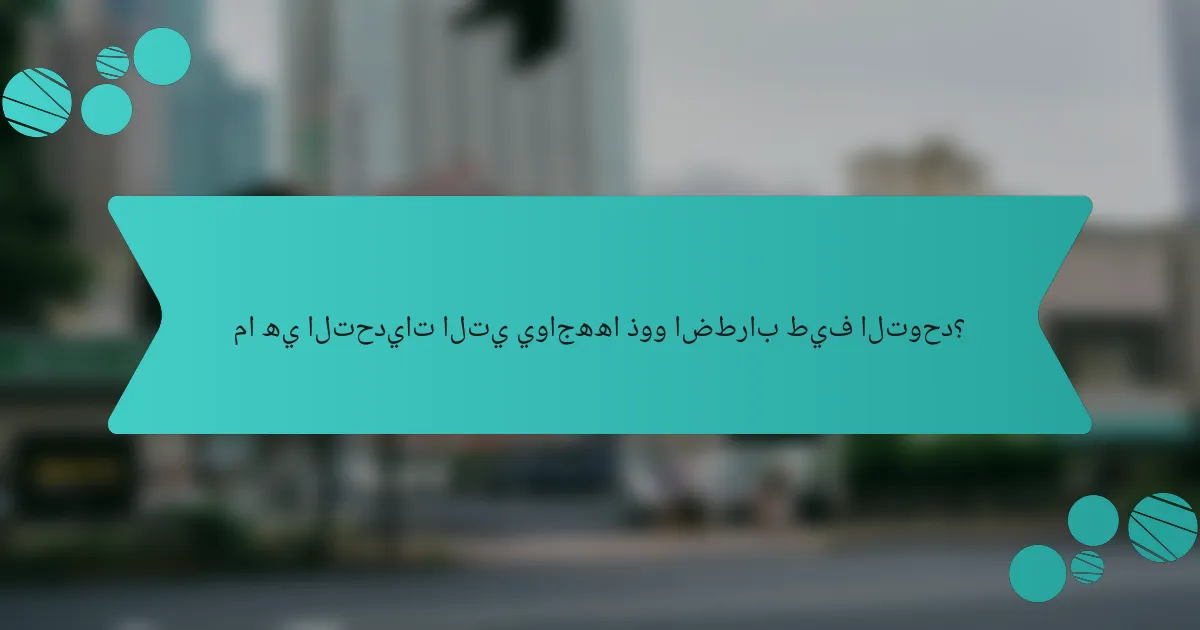 ما هي التحديات التي يواجهها ذوو اضطراب طيف التوحد؟