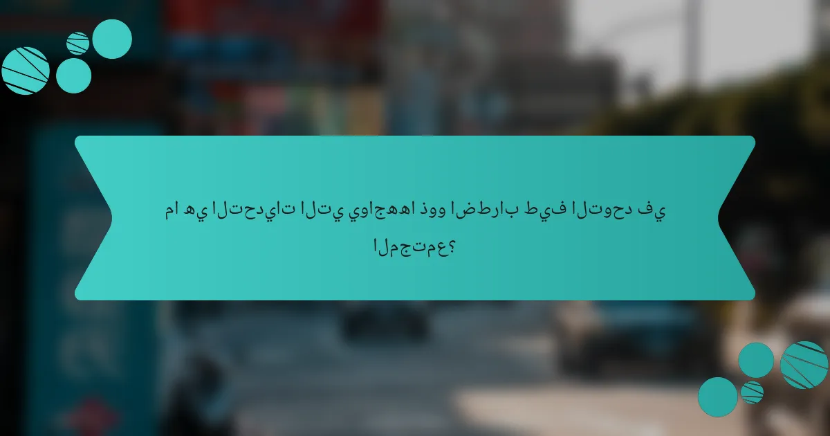 ما هي التحديات التي يواجهها ذوو اضطراب طيف التوحد في المجتمع؟