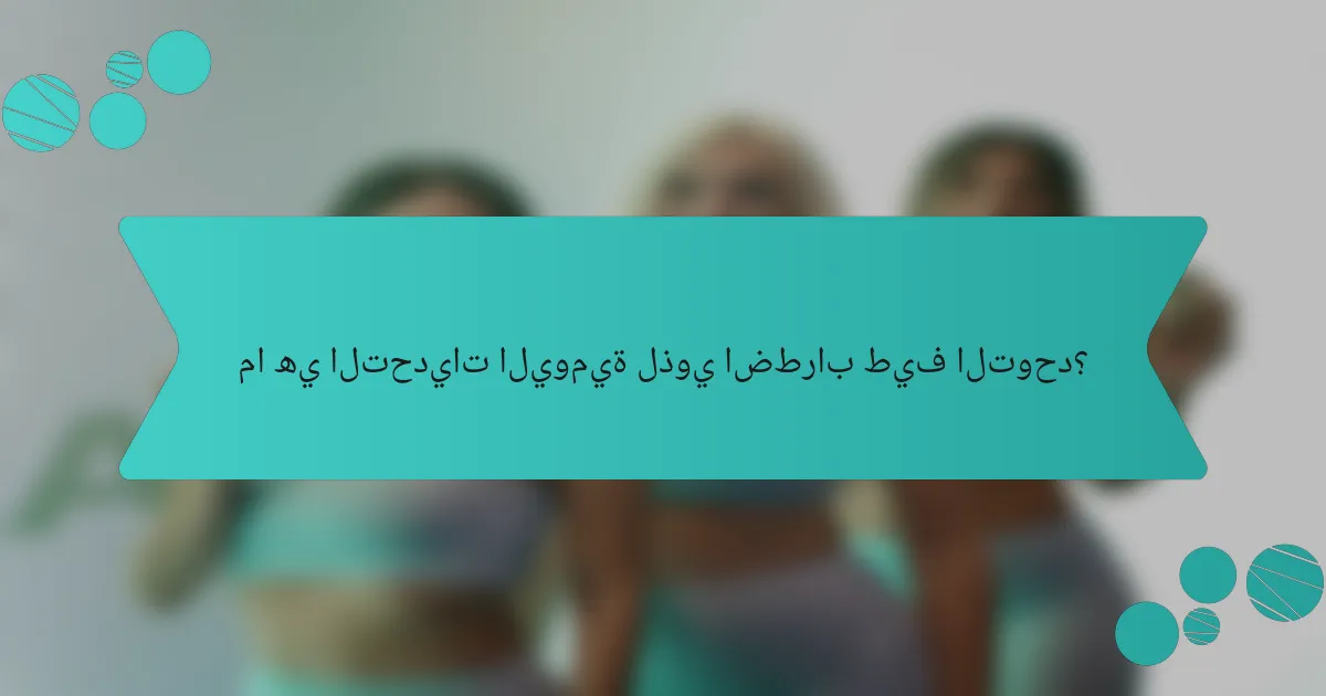 ما هي التحديات اليومية لذوي اضطراب طيف التوحد؟