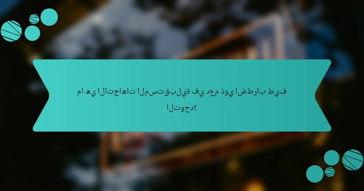 ما هي الاتجاهات المستقبلية في دعم ذوي اضطراب طيف التوحد؟