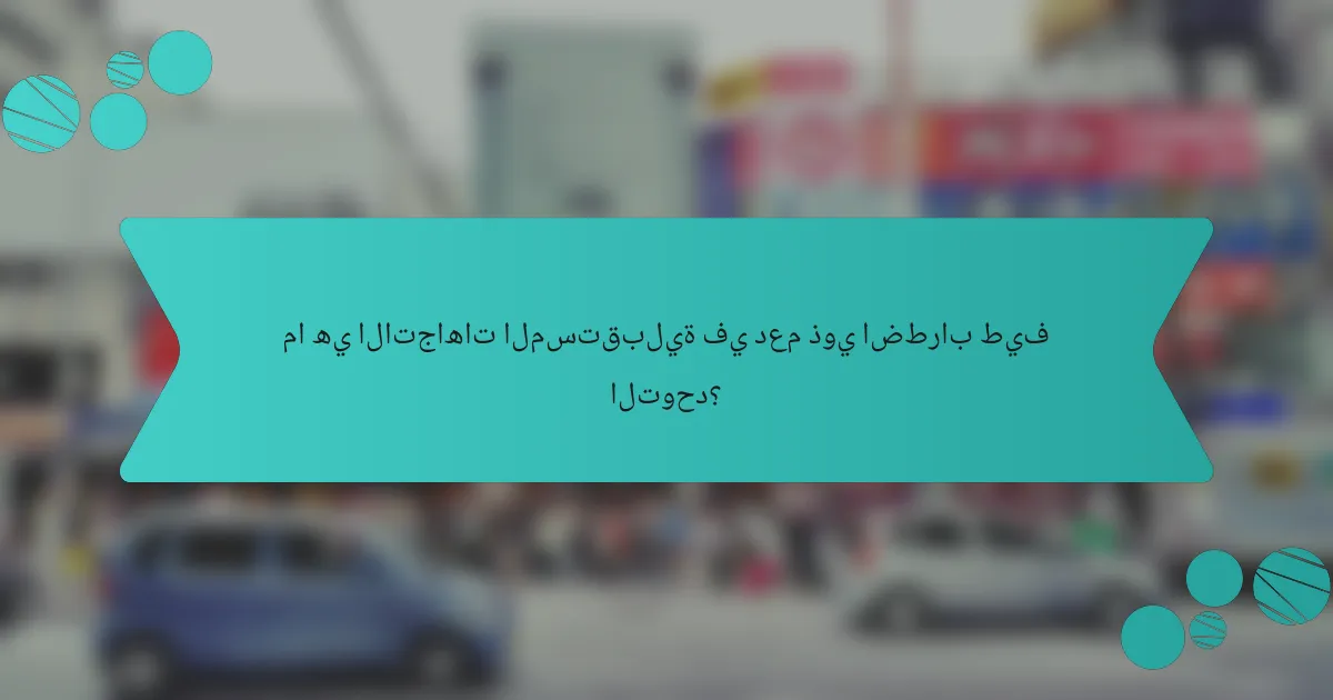 ما هي الاتجاهات المستقبلية في دعم ذوي اضطراب طيف التوحد؟