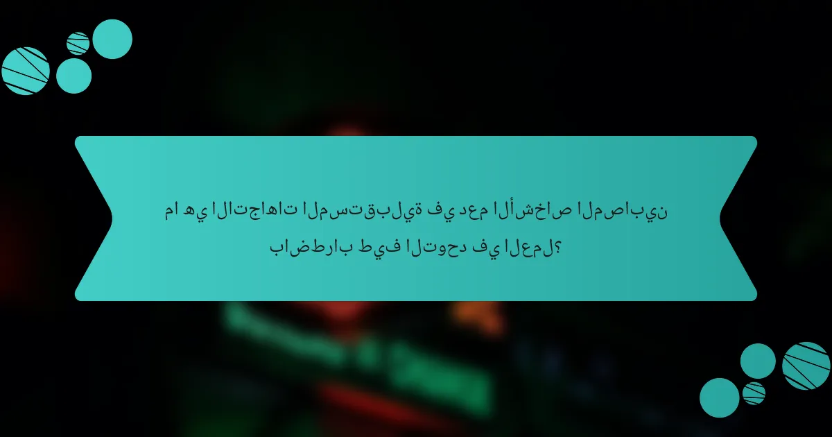 ما هي الاتجاهات المستقبلية في دعم الأشخاص المصابين باضطراب طيف التوحد في العمل؟