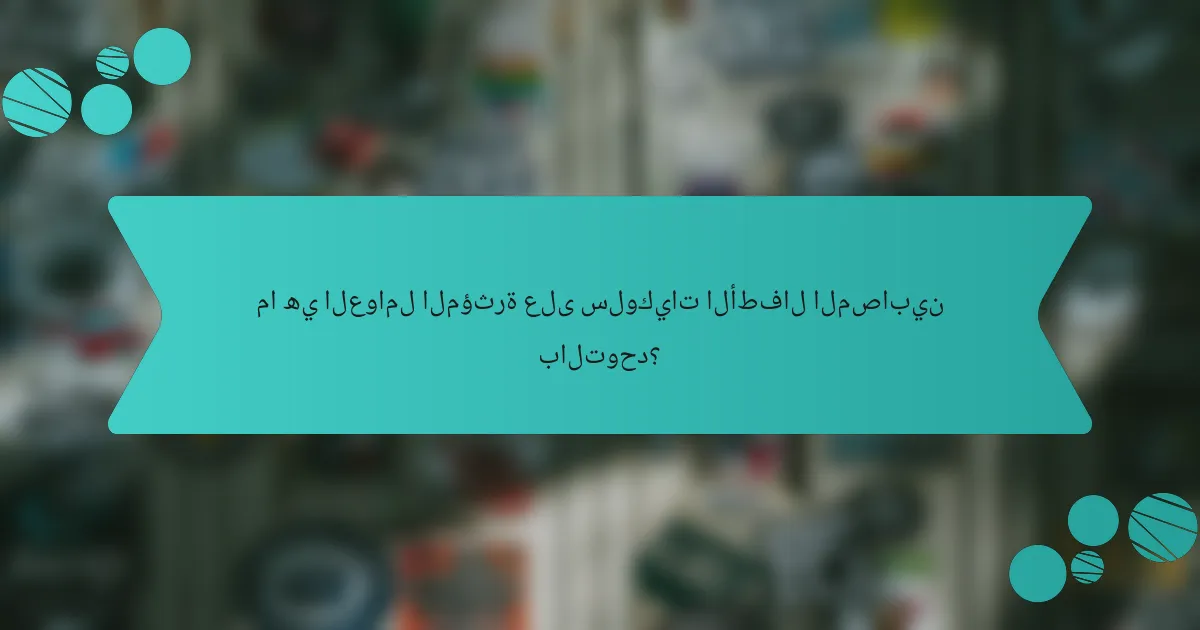 ما هي العوامل المؤثرة على سلوكيات الأطفال المصابين بالتوحد؟