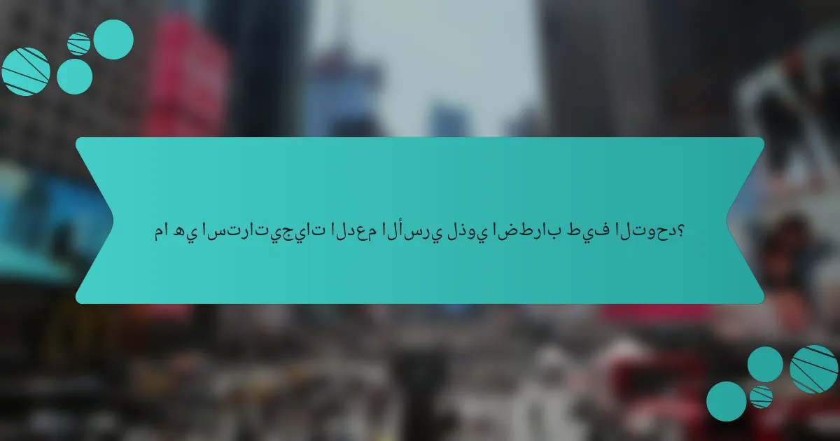 ما هي استراتيجيات الدعم الأسري لذوي اضطراب طيف التوحد؟